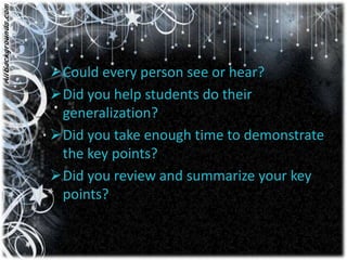Could every person see or hear?
Did you help students do their
 generalization?
Did you take enough time to demonstrate
 the key points?
Did you review and summarize your key
 points?
 