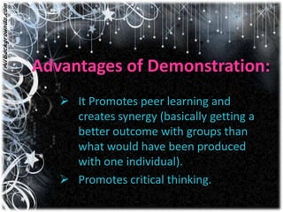Advantages of Demonstration:
    It Promotes peer learning and
     creates synergy (basically getting a
     better outcome with groups than
     what would have been produced
     with one individual).
    Promotes critical thinking.
 