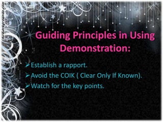 Guiding Principles in Using
        Demonstration:
Establish a rapport.
Avoid the COIK ( Clear Only If Known).
Watch for the key points.
 