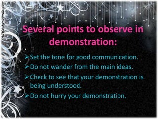 Several points to observe in
      demonstration:
Set the tone for good communication.
Do not wander from the main ideas.
Check to see that your demonstration is
 being understood.
Do not hurry your demonstration.
 