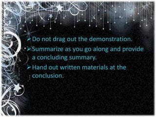 Do not drag out the demonstration.
Summarize as you go along and provide
 a concluding summary.
Hand out written materials at the
 conclusion.
 