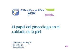 El papel del ginecólogo en el
cuidado de la piel
Elena Ruiz Domingo
Ginecóloga
18 de octubre 2013

 