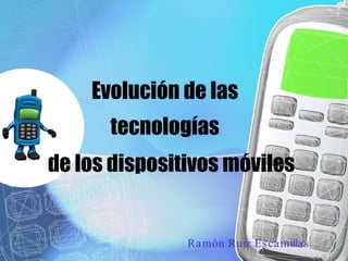 Evolución de las Ramón Ruiz Escamillas tecnologías de los dispositivos móviles 