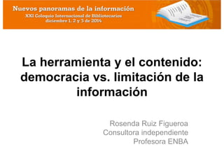 La herramienta y el contenido: 
democracia vs. limitación de la 
información 
Rosenda Ruiz Figueroa 
Consultora independiente 
Profesora ENBA 
 