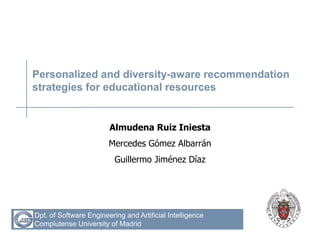 Personalized and diversity-aware recommendation
strategies for educational resources


                        Almudena Ruiz Iniesta
                        Mercedes Gómez Albarrán
                          Guillermo Jiménez Díaz




Dpt. of Software Engineering and Artificial Intelligence
Complutense University of Madrid
 
