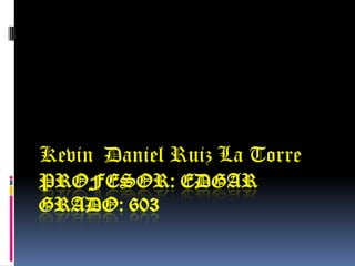 Kevin Daniel Ruiz La Torre
PROFESOR: EDGAR
GRADO: 603

 