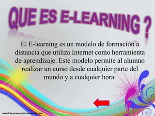 El E-learning es un modelo de formación a
distancia que utiliza Internet como herramienta
de aprendizaje. Este modelo permite al alumno
   realizar un curso desde cualquier parte del
            mundo y a cualquier hora.
 