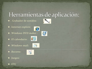 ★ . Grabador de sonidos:
★ .Internet explore:
★ .Windows DVD maker :
★ .El calendario:
★ .Windows mail:
★ .Recorte:
★ .Juegos:
★ .ETC
 