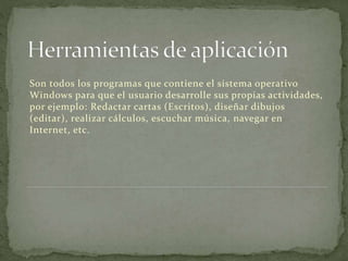 Son todos los programas que contiene el sistema operativo
Windows para que el usuario desarrolle sus propias actividades,
por ejemplo: Redactar cartas (Escritos), diseñar dibujos
(editar), realizar cálculos, escuchar música, navegar en
Internet, etc.
 
