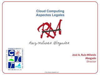 Cloud Computing
   Aspectos Legales




Ruiz-milanés Abogados


                                                      José	
  A.	
  Ruiz-­‐Milanés	
  
                                                                       Abogado	
  
                                                                          Director	
  
                                                                                    	
  


        ©	
  Ruiz-­‐Milanés	
  Abogados	
  2012	
  
 