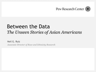 Between the Data
The Unseen Stories of Asian Americans
Neil G. Ruiz
Associate Director of Race and Ethnicity Research
 