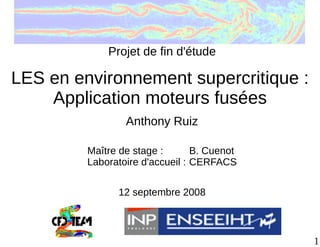 Projet de fin d'étude

LES en environnement supercritique :
    Application moteurs fusées
                 Anthony Ruiz

         Maître de stage :       B. Cuenot
         Laboratoire d'accueil : CERFACS

               12 septembre 2008



                                             1
 