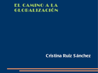 EL CAMINO A LA
GLOBALIZACIÓN




          Cristina Ruiz S ánchez
 