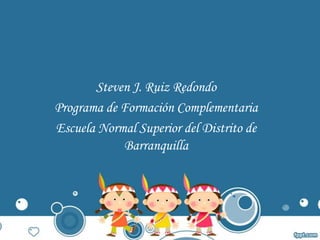 Steven J. Ruiz Redondo
Programa de Formación Complementaria
Escuela Normal Superior del Distrito de
            Barranquilla
 