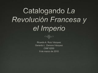 CatalogandoLa RevoluciónFrancesa y el Imperio Ricardo A. Ruiz Vázquez Gerardo L. Zamora Vázquez CINF 6200 9 de marzo de 2010 