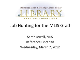Job Hunting for the MLIS Grad

       Sarah Jewell, MLS
      Reference Librarian
    Wednesday, March 7, 2012
 