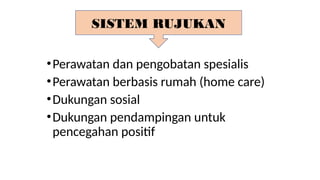 SISTEM RUJUKAN
•Perawatan dan pengobatan spesialis
•Perawatan berbasis rumah (home care)
•Dukungan sosial
•Dukungan pendampingan untuk
pencegahan positif
 