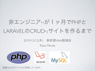 非エンジニア*1が１ヶ月でPHPと
LARAVELのCRUD*2サイトを作るまで
2019/12/12(木) 表参道Web勉強会
Ruka Menda
画像は公式サイトから拝借しています。
 