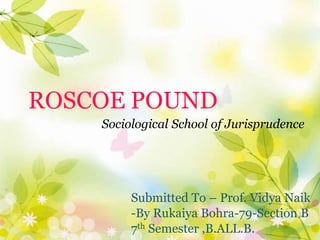 ROSCOE POUND
Sociological School of Jurisprudence
Submitted To – Prof. Vidya Naik
-By Rukaiya Bohra-79-Section B
7th Semester ,B.ALL.B.
 