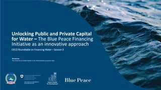 Unlocking Public and Private Capital
for Water – The Blue Peace Financing
Initiative as an innovative approach
OECD Roundtable on Financing Water – Session 3
Disclaimer
The material provided herein is for informational purposes only.
 