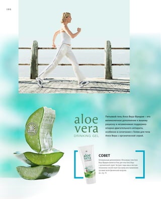 104
Питьевой гель Алоэ Вера Фридом – это
великолепное дополнение к вашему
рациону и незаменимая поддержка
опорно-двигательного аппарата,
особенно в сочетании с Гелем для тела
Алоэ Вера с органической серой.
Оптимальным дополнением к Питьевому гелю Алоэ
Вера Фридом является Гель для тела Алоэ Вера
с органической серой. Экстракт коры ивы и листьев
толокнянки способствуют быстрому восстановлению
суставов после физической нагрузки.
см. стр. 74
Совет
 