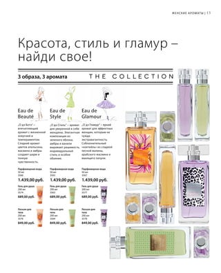 15Женские ароматы |
Красота, стиль и гламур –
найди свое!
3 образа, 3 аромата
„О дэ Стиль“ – аромат
для уверенной в себе
женщины. Элегантная
композиция из
зеленого яблока,
амбры и ванили
выражает решимость,
индивидуальный
стиль и особое
обаяние.
Eau de
Style
Eau de
Beauté
„О дэ Ботэ“ –
впечатляющий
аромат с жизненной
энергией и
темпераментом.
Сладкий аромат
цветов апельсина,
жасмина и амбры
создают шарм и
тонкую
чувственность.
Eau de
Glamour
„О дэ Гламур“ – яркий
аромат для эффектных
женщин, которым не
чужда
экстравагантность.
Соблазнительный
«коктейль» из сладкой
лесной малины,
арабского жасмина и
манящего пачули.
Парфюмерная вода
50 мл
3566
1.439,00 руб.
Парфюмерная вода
50 мл
3565
1.439,00 руб.
Парфюмерная вода
50 мл
3567
1.439,00 руб.
Гель для душа
200 мл
3574
689,00 руб.
Гель для душа
200 мл
3563
689,00 руб.
Гель для душа
200 мл
3577
689,00 руб.
Лосьон для
тела
200 мл
3576
849,00 руб.
Лосьон для
тела
200 мл
3564
849,00 руб.
Лосьон для
тела
200 мл
3578
849,00 руб.
 