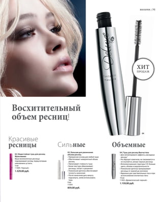 31
04
Восхитительный
объем ресниц!
Хит
продаж
Макияж |
02 | Водостойкая тушь для ресниц
Мультивижн
Ваши великолепные ресницы
подчеркивают взгляд, перед которым
невозможно устоять.
5 мл
11009 «Черный»
1.329,00 руб.
Красивые
ресницы
03 | Бальзам для увеличения
объема ресниц
• Прекрасная основа для любой туши
• Обеспечивает невероятный объем
ресниц
• Увеличивает стойкость туши
• Белая текстура обволакивает
ресницы, питает и увлажняет
• Уникальная щеточка обеспечивает
точность нанесения
• После нанесения дать минуту
подсохнуть, затем использовать
тушь
9 мл
11054
859,00 руб.
Сильные
04 | Тушь для ресниц Фантастика
• Для неповторимого эффекта„накладных
ресниц“
• Не образует комочков, не смазывается и
не осыпается, ультра-черные ресницы
• Интеллектуальная структура 3-D: больше
цвета, объема и выразительности
• Уникальная щеточка прокрашивает
ресницы от корней до кончиков
• Идеально для чувствительных глаз и при
использовании контактных линз
10 мл
11003 «Драматический черный»
1.159,00 руб.
Объемные
 