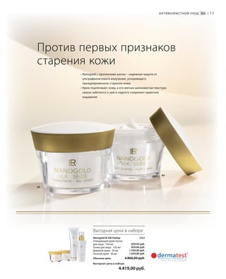 53
• Nanogold с протеинами шелка – надежная защита от
ультрафиолетового излучения, ускоряющего
преждевременное старение кожи
• Крем подтягивает кожу, а его мягкая шелковистая текстура
нежно заботится о ней и надолго сохраняет приятное
ощущение
Nanogold  Silk Набор 2684
Очищающий крем-пенка
для лица · 150 мл
Тоник для лица · 150 мл
Дневной крем · 50 мл
Ночной крем · 50 мл
Обычная цена 4.866,00 руб.
Выгодная цена в наборе
 4.419,00 руб.
Против первых признаков
старения кожи
Антивозрас тной уход 30+ |
04
03
Выгодная цена в наборе
829,00 руб.
829,00 руб.
1.549,00 руб.
1.659,00 руб.
 