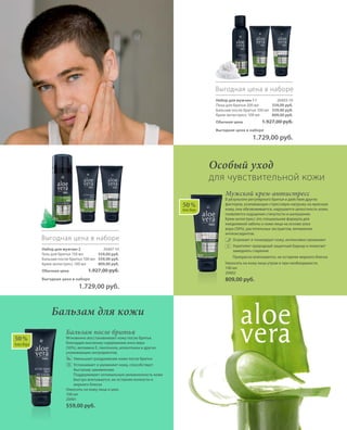 50 %
Алоэ Вера
Набор для мужчин 1 I 20403-10
Пена для бритья 200 мл
Бальзам после бритья 100 мл
Крем-антистресс 100 мл
Обычная цена 1.927,00 руб.
Выгодная цена в наборе
 1.729,00 руб.
Выгодная цена в наборе
559,00 руб.
559,00 руб.
809,00 руб.
Выгодная цена в наборе
Набор для мужчин 2 20407-10
Гель для бритья 150 мл
Бальзам после бритья 100 мл
Крем-антистресс 100 мл
Обычная цена 1.927,00 руб.
Выгодная цена в наборе
 1.729,00 руб.
559,00 руб.
559,00 руб.
809,00 руб.
Бальзам после бритья
Мгновенно восстанавливает кожу после бритья,
благодаря высокому содержанию алоэ вера
(50%), витамина Е, пантенола, аллантоина и других
ухаживающих ингредиентов.
	Уменьшает раздражение кожи после бритья
	Успокаивает и увлажняет кожу, способствует
быстрому заживлению
	Поддерживает оптимальную увлажненность кожи
	Быстро впитывается, не оставляя липкости и
жирного блеска
Наносить на кожу лица и шеи.
100 мл
20401
559,00 руб.
50 %
Алоэ Вера
Бальзам для кожи
Мужской крем-антистресс
В результате регулярного бритья и действия других
факторов, усиливающих стрессовую нагрузку на мужскую
кожу, она обезвоживается, нарушается целостность кожи,
появляется ощущение стянутости и шелушение.
Крем-антистресс это специальная формула для
ежедневной заботы о коже лица на основе алоэ
вера (50%), растительных экстрактов, витаминов-
антиоксидантов.
	Освежает и тонизирует кожу, интенсивно увлажняет
	Укрепляет природный защитный барьер и помогает
замедлить старение
	Прекрасно впитывается, не оставляя жирного блеска
Наносить на кожу лица утром и при необходимости.
100 мл
20402
809,00 руб.
Особый уход
для чувствительной кожи
 