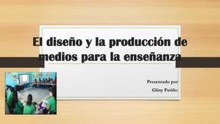 El diseño y la producción de
medios para la enseñanza
Presentado por
Gliny Patiño
 