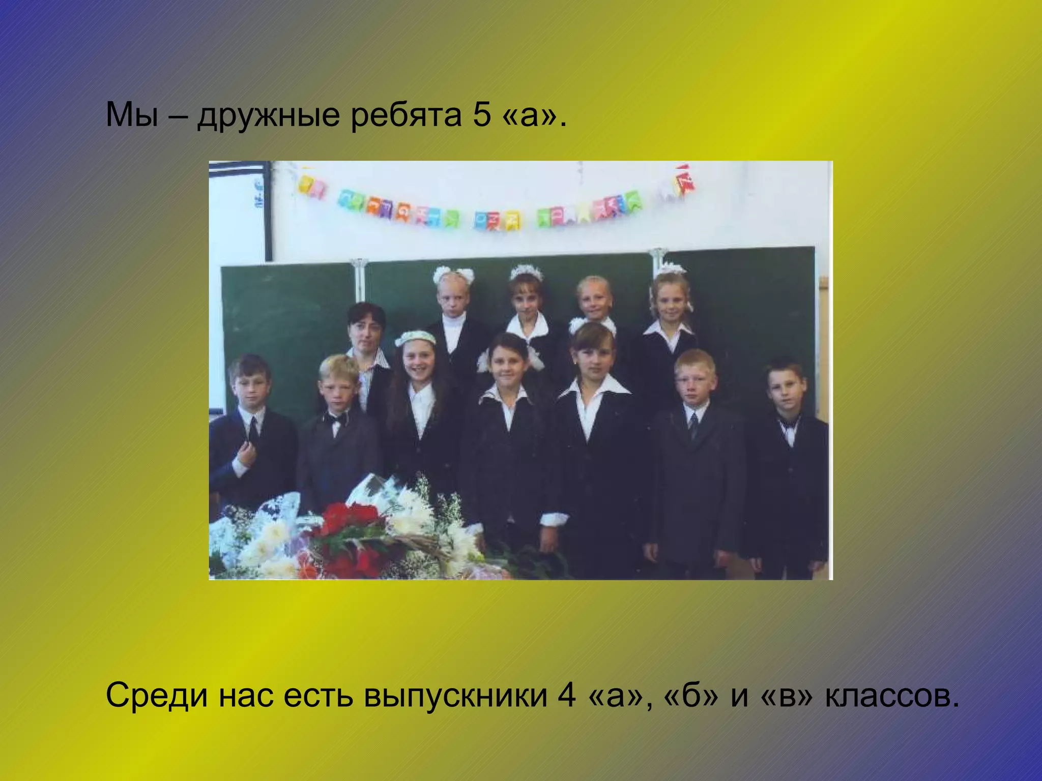 Мы – дружные ребята 5 «а». Среди нас есть выпускники 4 «а», «б» и «в» классов. 