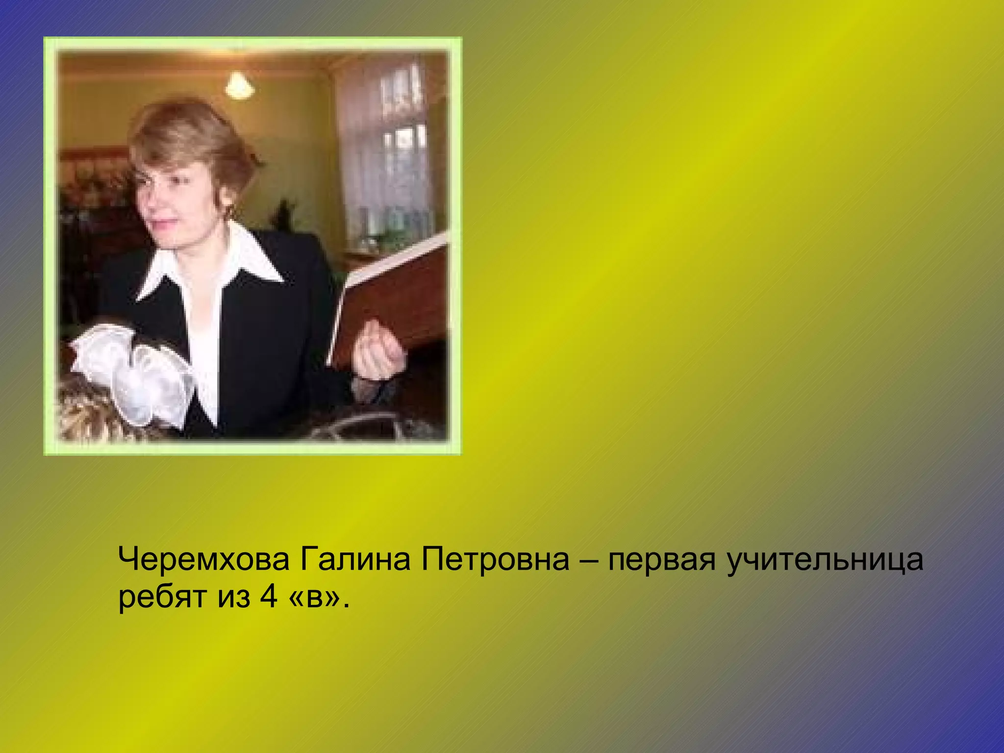 Черемхова Галина Петровна – первая учительница ребят из 4 «в». 