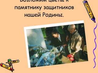 Возложим цветы к памятнику защитников нашей Родины. 