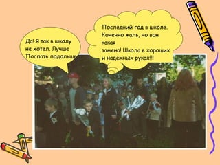 Последний год в школе. Конечно жаль, но вон какая замена! Школа в хороших и надежных руках!!! Да! Я так в школу  не хотел. Лучше  Поспать подольше. 