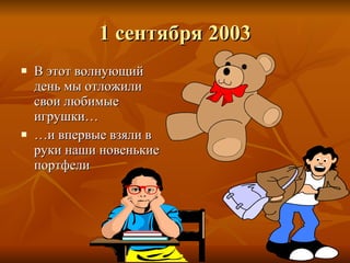 1 сентября 2003 В этот волнующий день мы отложили свои любимые игрушки…  … и впервые взяли в руки наши новенькие портфели 
