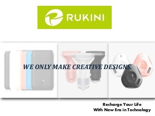 WE ONLY MAKE CREATIVE DESIGNS.
Recharge Your Life
With New Era in Technology
 