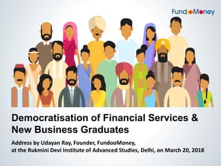 Democratisation of Financial Services &
New Business Graduates
Address by Udayan Ray, Founder, FundooMoney,
at the Rukmini Devi Institute of Advanced Studies, Delhi, on March 20, 2018
 