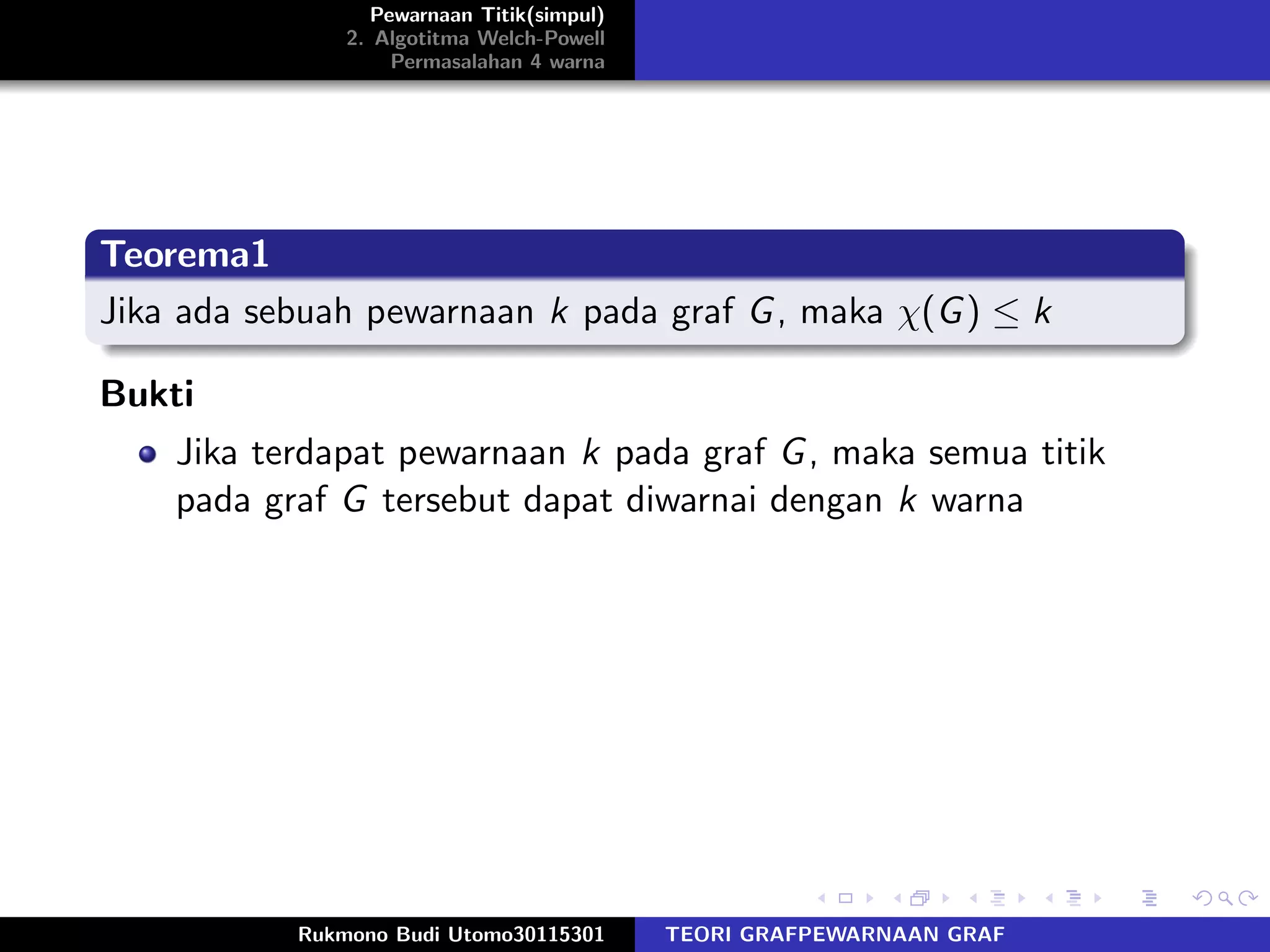 Pewarnaan Titik(simpul)
2. Algotitma Welch-Powell
Permasalahan 4 warna
Teorema1
Jika ada sebuah pewarnaan k pada graf G, maka χ(G) ≤ k
Bukti
Jika terdapat pewarnaan k pada graf G, maka semua titik
pada graf G tersebut dapat diwarnai dengan k warna
Rukmono Budi Utomo30115301 TEORI GRAFPEWARNAAN GRAF
 