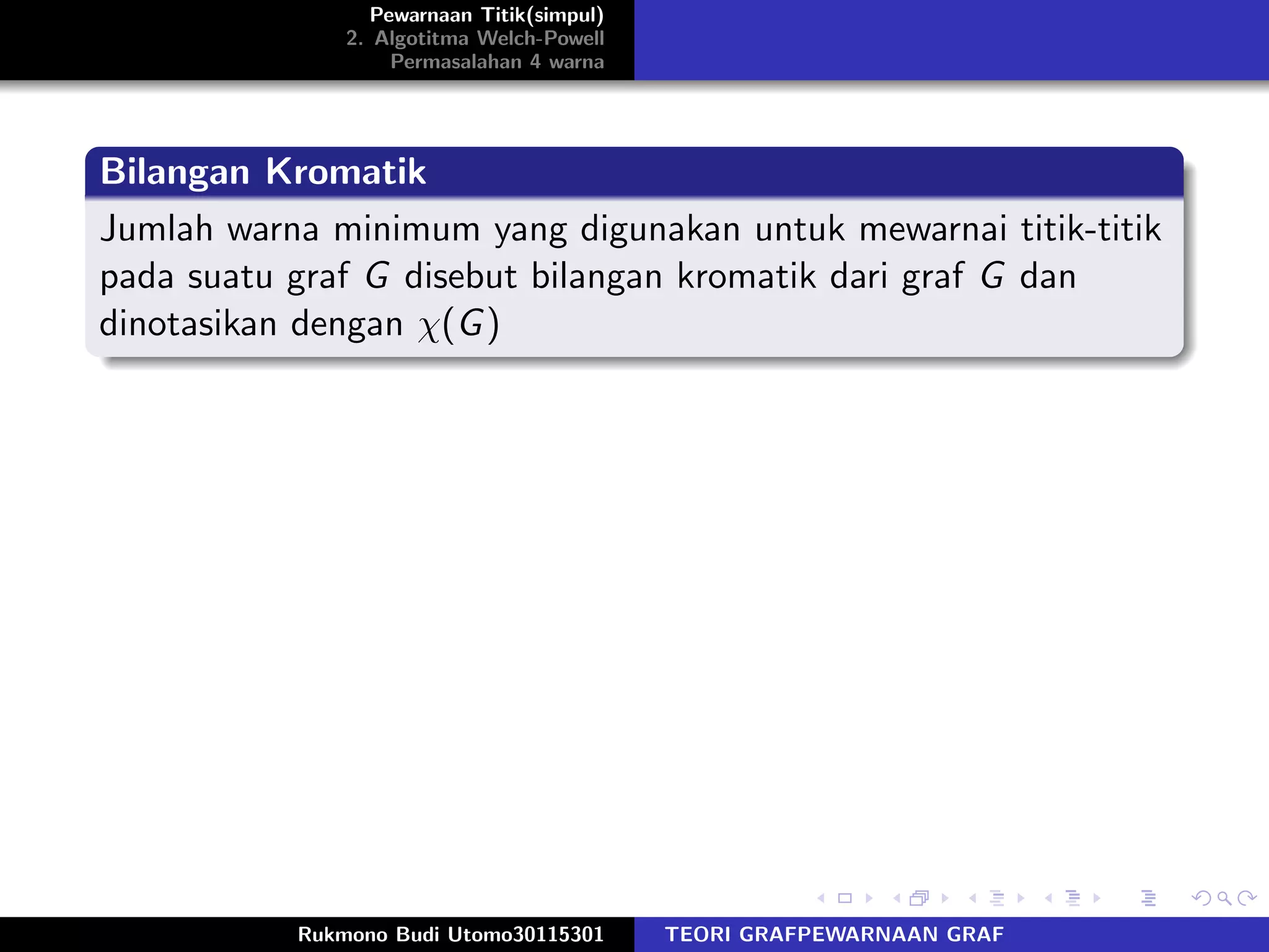 Pewarnaan Titik(simpul)
2. Algotitma Welch-Powell
Permasalahan 4 warna
Bilangan Kromatik
Jumlah warna minimum yang digunakan untuk mewarnai titik-titik
pada suatu graf G disebut bilangan kromatik dari graf G dan
dinotasikan dengan χ(G)
Rukmono Budi Utomo30115301 TEORI GRAFPEWARNAAN GRAF
 