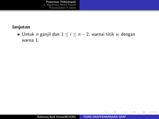 Pewarnaan Titik(simpul)
2. Algotitma Welch-Powell
Permasalahan 4 warna
lanjutan
Untuk n ganjil dan 1 ≤ i ≤ n − 2, warnai titik vi dengan
warna 1.
Rukmono Budi Utomo30115301 TEORI GRAFPEWARNAAN GRAF
 