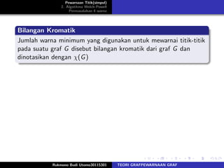 Pewarnaan Titik(simpul)
2. Algotitma Welch-Powell
Permasalahan 4 warna
Bilangan Kromatik
Jumlah warna minimum yang digunakan untuk mewarnai titik-titik
pada suatu graf G disebut bilangan kromatik dari graf G dan
dinotasikan dengan χ(G)
Rukmono Budi Utomo30115301 TEORI GRAFPEWARNAAN GRAF
 