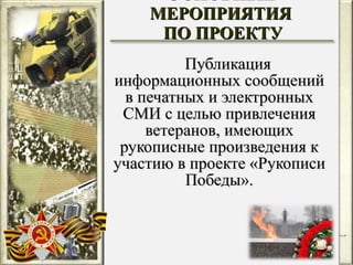 ОСНОВНЫЕ МЕРОПРИЯТИЯ  ПО ПРОЕКТУ Публикация информационных сообщений в печатных и электронных СМИ с целью привлечения ветеранов, имеющих рукописные произведения к участию в проекте «Рукописи Победы». 