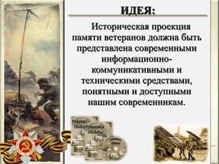 Историческая проекция памяти ветеранов должна быть представлена современными информационно-коммуникативными и техническими средствами, понятными и доступными нашим современникам. ИДЕЯ: ИДЕЯ: 