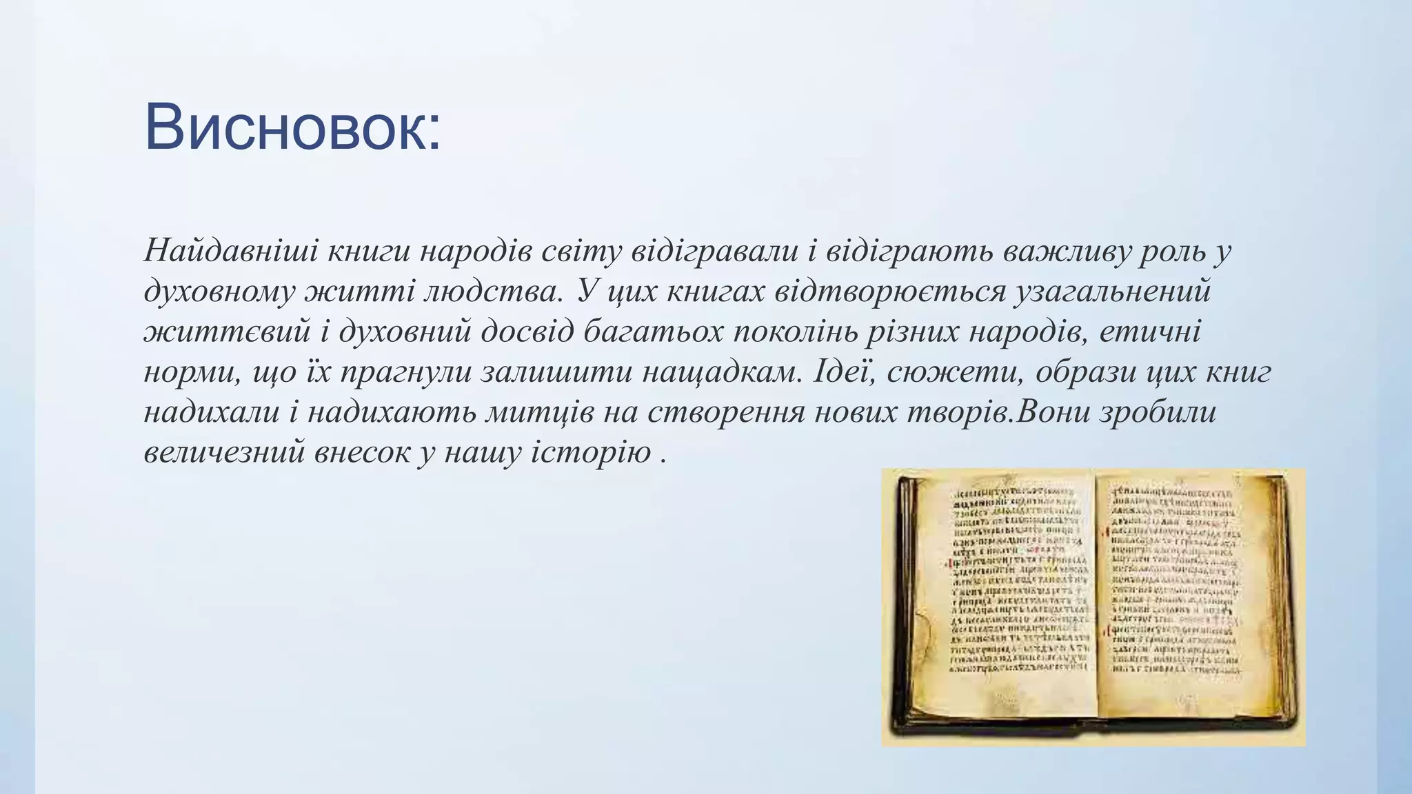 Висновок:
Найдавніші книги народів світу відігравали і відіграють важливу роль у
духовному житті людства. У цих книгах відтворюється узагальнений
життєвий і духовний досвід багатьох поколінь різних народів, етичні
норми, що їх прагнули залишити нащадкам. Ідеї, сюжети, образи цих книг
надихали і надихають митців на створення нових творів.Вони зробили
величезний внесок у нашу історію .
 