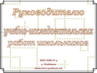 Руководителю учебно-исследовательских работ школьников МОУ СОШ № 4 п. Чегдомын 2006/2007 учебный год 