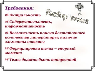Требования: Актуальность Содержательность, информативность Возможность поиска достаточного количества литературы; наличие элементы новизны Формулировка темы – спорный момент Темы должна быть конкретной Выбор темы 