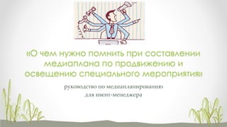 руководство по медиапланированию
для ивент-менеджера
«О чем нужно помнить при составлении
медиаплана по продвижению и
освещению специального мероприятия»
 