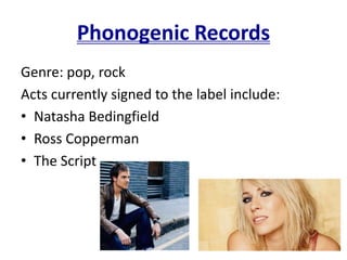 Phonogenic Records
Genre: pop, rock
Acts currently signed to the label include:
• Natasha Bedingfield
• Ross Copperman
• The Script
 