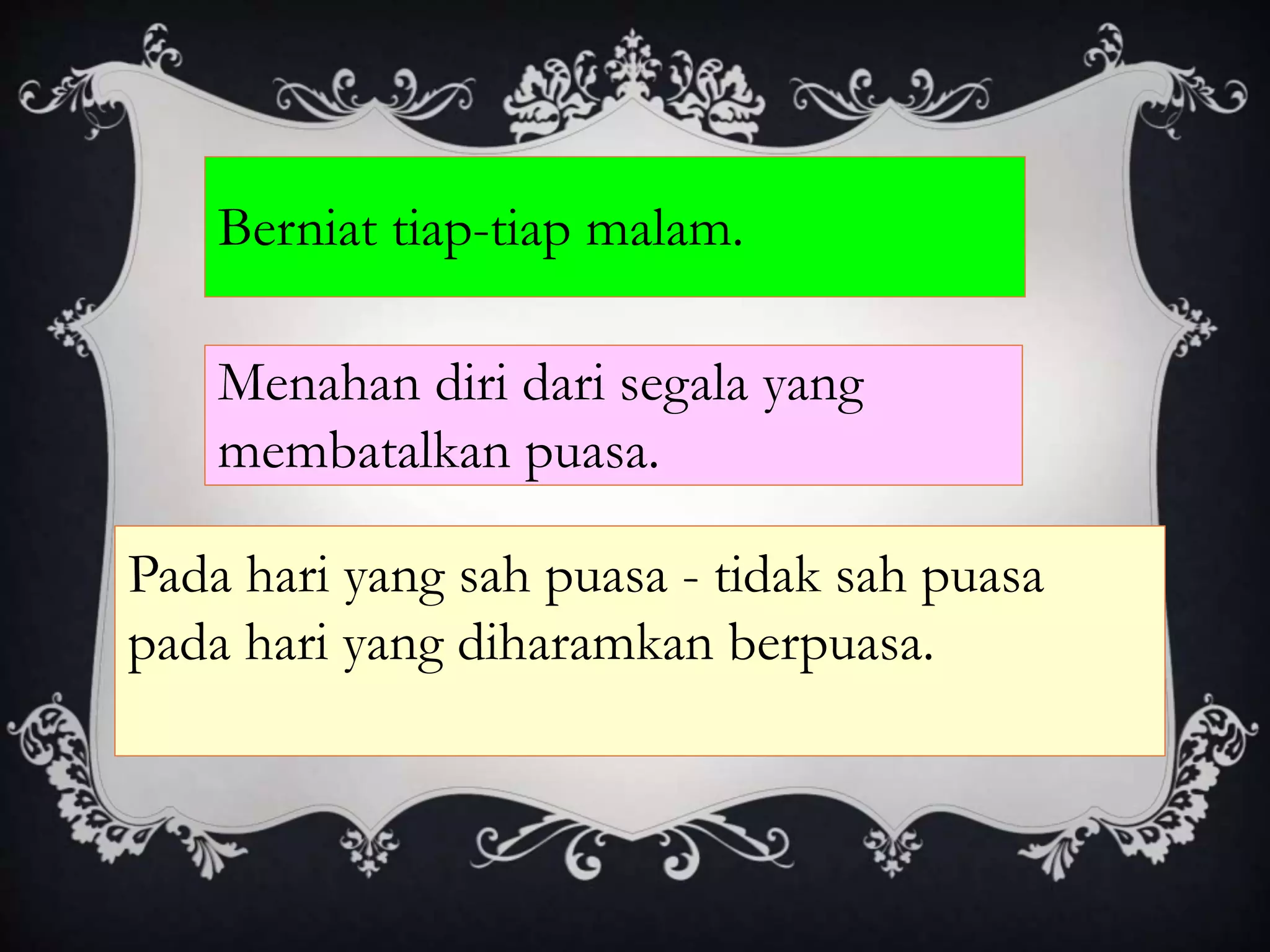 Berniat tiap-tiap malam.
Menahan diri dari segala yang
membatalkan puasa.
Pada hari yang sah puasa - tidak sah puasa
pada hari yang diharamkan berpuasa.