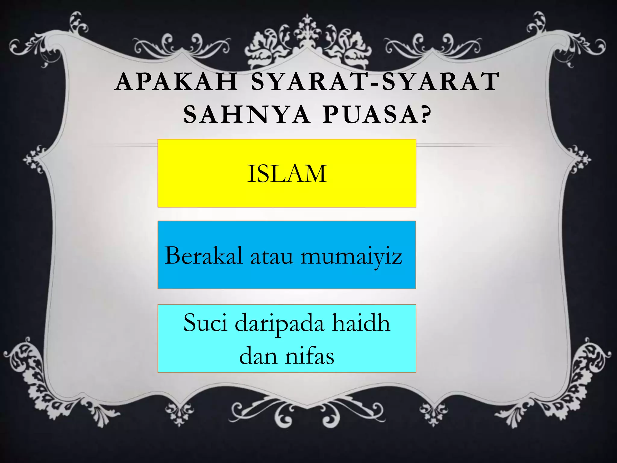 APAKAH SYARAT-SYARAT
SAHNYA PUASA?
ISLAM
Berakal atau mumaiyiz
Suci daripada haidh
dan nifas